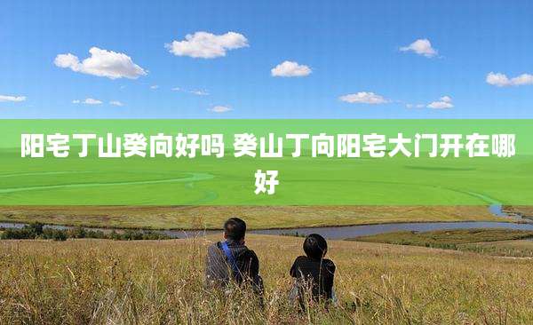 阳宅丁山癸向好吗 癸山丁向阳宅大门开在哪好