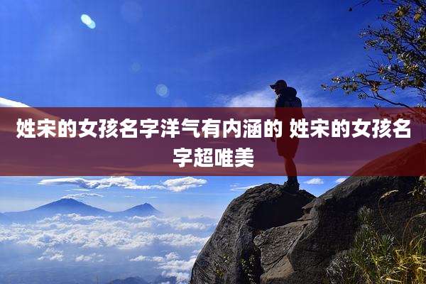 姓宋的女孩名字洋气有内涵的 姓宋的女孩名字超唯美