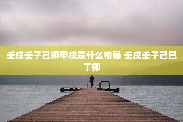 壬戌壬子己卯甲戌是什么格局 壬戌壬子己巳丁卯