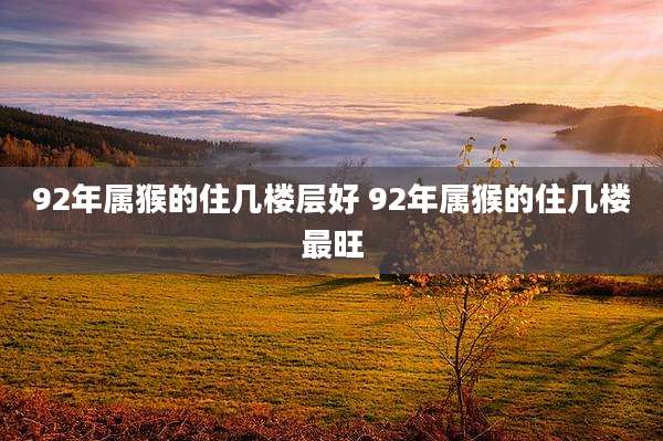 92年属猴的住几楼层好 92年属猴的住几楼最旺