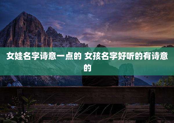 女娃名字诗意一点的 女孩名字好听的有诗意的