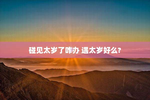 碰见太岁了咋办 遇太岁好么?