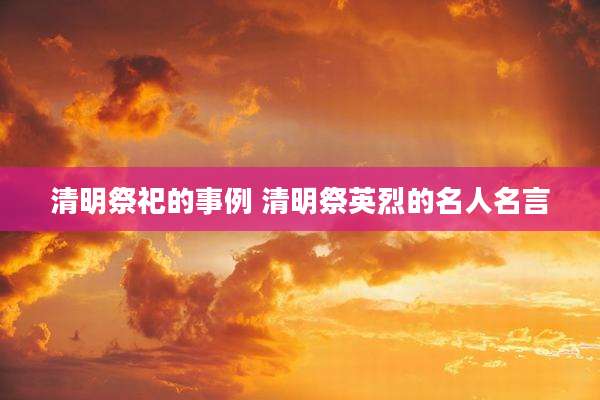 清明祭祀的事例 清明祭英烈的名人名言
