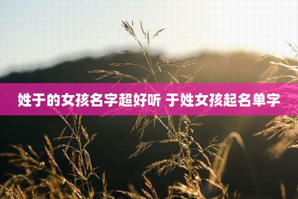 姓于的女孩名字超好听 于姓女孩起名单字