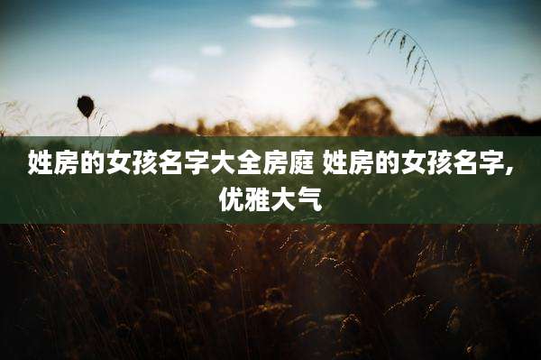 姓房的女孩名字大全房庭 姓房的女孩名字,优雅大气