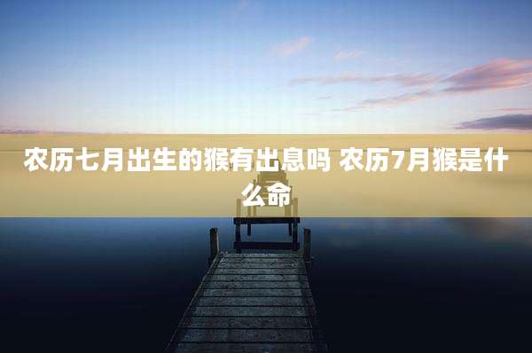 农历七月出生的猴有出息吗 农历7月猴是什么命