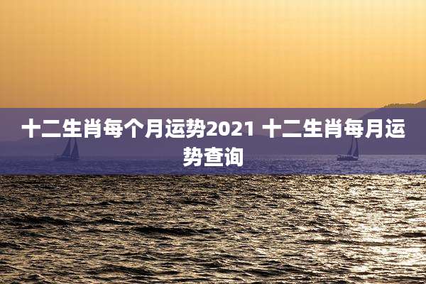 十二生肖每个月运势2021 十二生肖每月运势查询