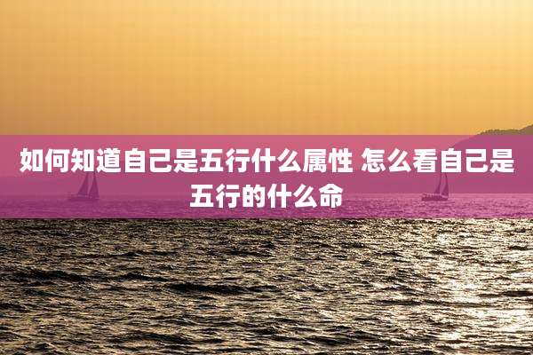 如何知道自己是五行什么属性 怎么看自己是五行的什么命