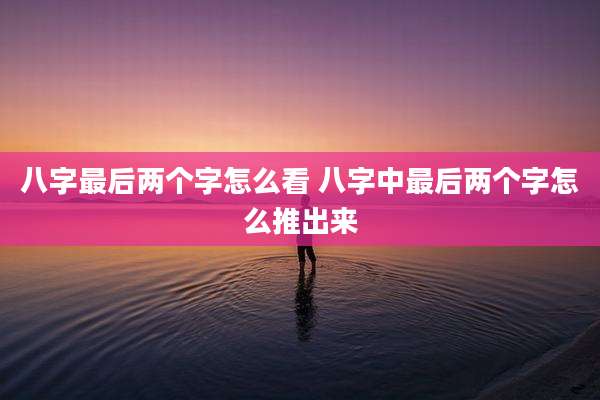 八字最后两个字怎么看 八字中最后两个字怎么推出来