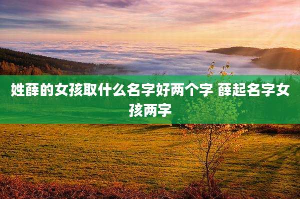姓薛的女孩取什么名字好两个字 薛起名字女孩两字