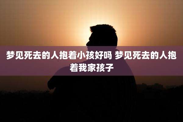 梦见死去的人抱着小孩好吗 梦见死去的人抱着我家孩子