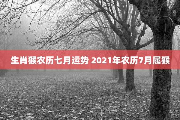 生肖猴农历七月运势 2021年农历7月属猴