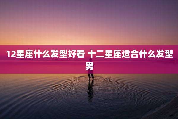 12星座什么发型好看 十二星座适合什么发型男