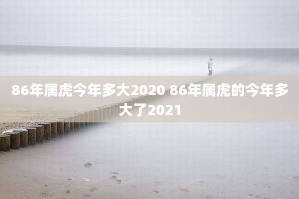 86年属虎今年多大2020 86年属虎的今年多大了2021