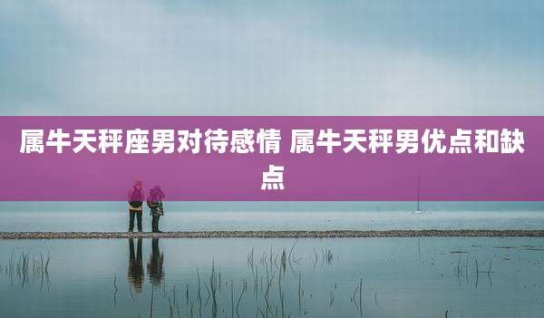 属牛天秤座男对待感情 属牛天秤男优点和缺点