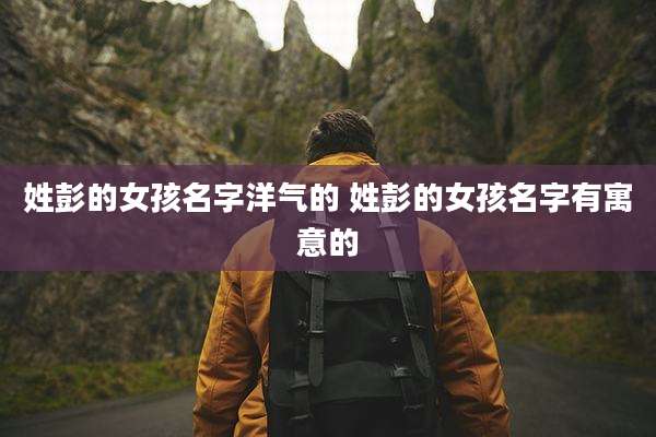 姓彭的女孩名字洋气的 姓彭的女孩名字有寓意的