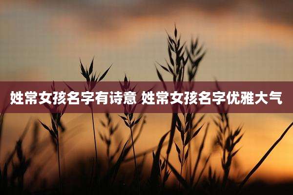 姓常女孩名字有诗意 姓常女孩名字优雅大气