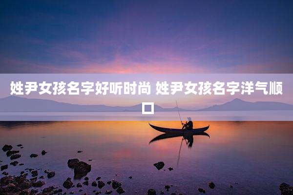 姓尹女孩名字好听时尚 姓尹女孩名字洋气顺口
