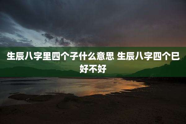 生辰八字里四个子什么意思 生辰八字四个巳好不好