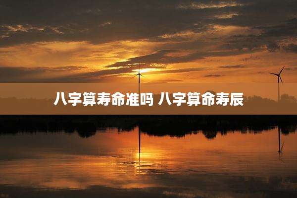 八字算寿命准吗 八字算命寿辰