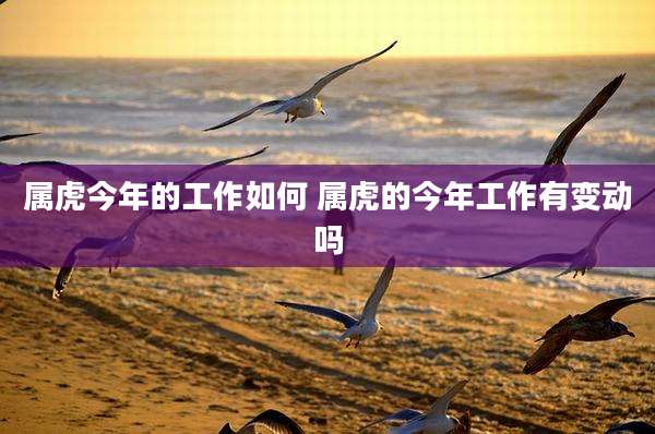 属虎今年的工作如何 属虎的今年工作有变动吗