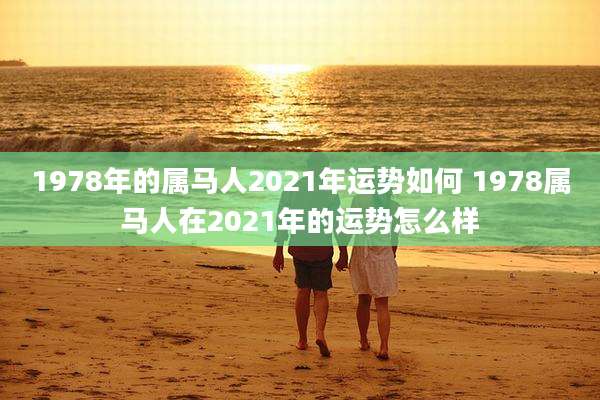 1978年的属马人2021年运势如何 1978属马人在2021年的运势怎么样
