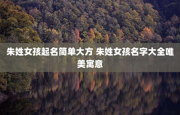 朱姓女孩起名简单大方 朱姓女孩名字大全唯美寓意