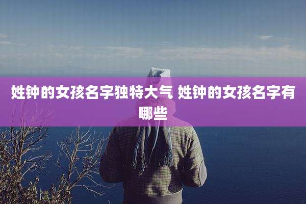 姓钟的女孩名字独特大气 姓钟的女孩名字有哪些