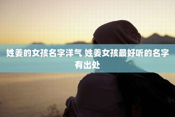 姓姜的女孩名字洋气 姓姜女孩最好听的名字有出处
