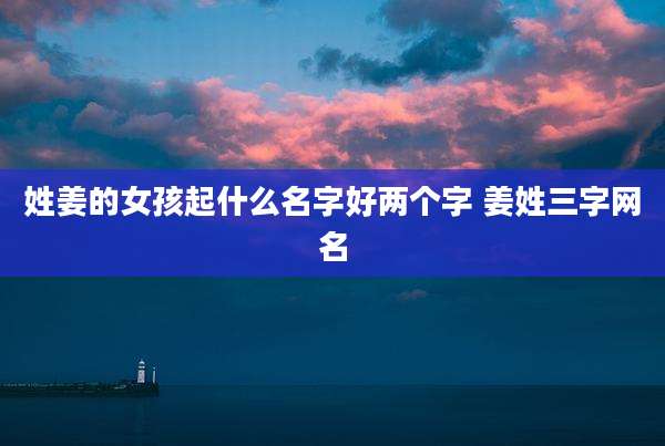 姓姜的女孩起什么名字好两个字 姜姓三字网名