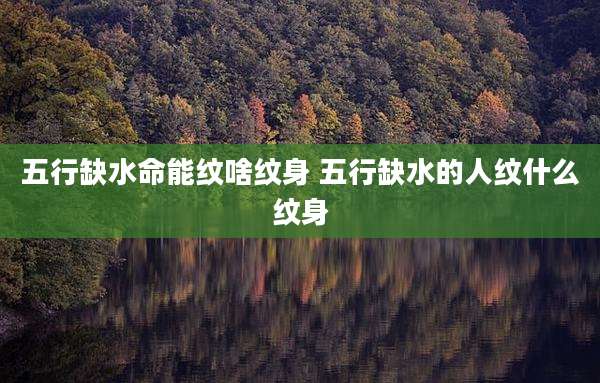 五行缺水命能纹啥纹身 五行缺水的人纹什么纹身