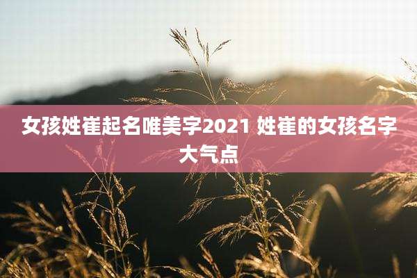 女孩姓崔起名唯美字2021 姓崔的女孩名字大气点