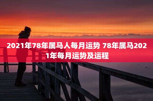 2021年78年属马人每月运势 78年属马2021年每月运势及运程