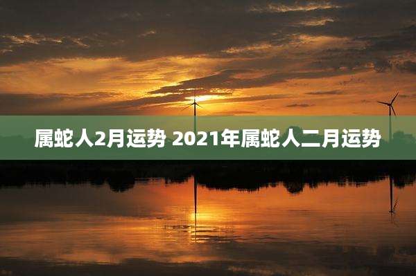 属蛇人2月运势 2021年属蛇人二月运势