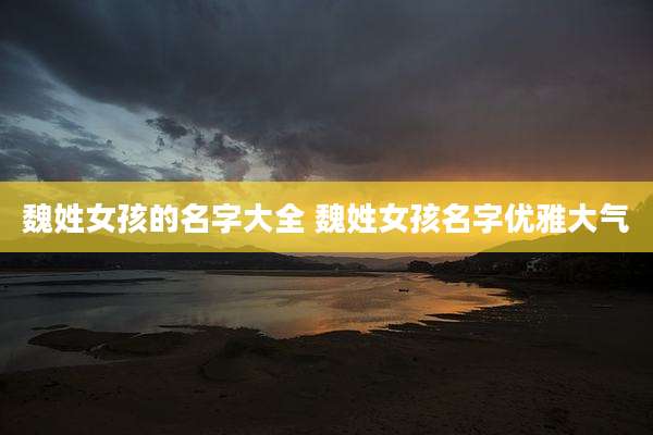 魏姓女孩的名字大全 魏姓女孩名字优雅大气