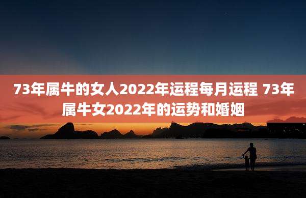 73年属牛的女人2022年运程每月运程 73年属牛女2022年的运势和婚姻