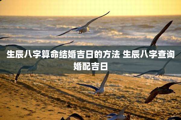 生辰八字算命结婚吉日的方法 生辰八字查询婚配吉日