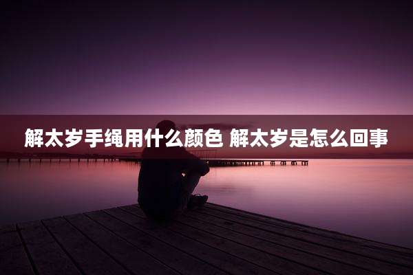 解太岁手绳用什么颜色 解太岁是怎么回事