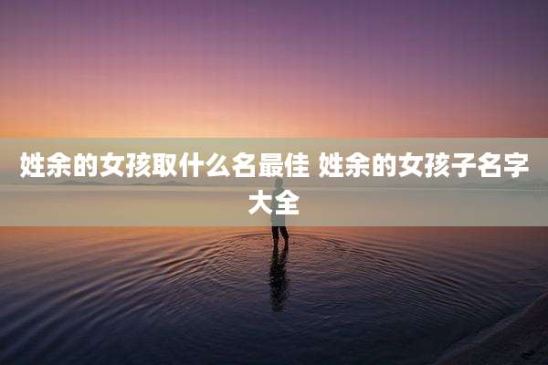 姓余的女孩取什么名最佳 姓余的女孩子名字大全