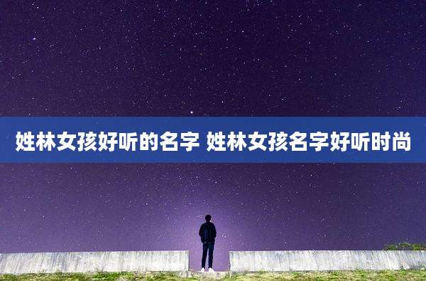 姓林女孩好听的名字 姓林女孩名字好听时尚