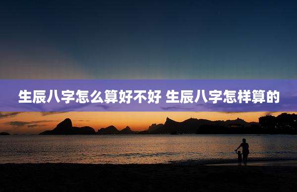 生辰八字怎么算好不好 生辰八字怎样算的