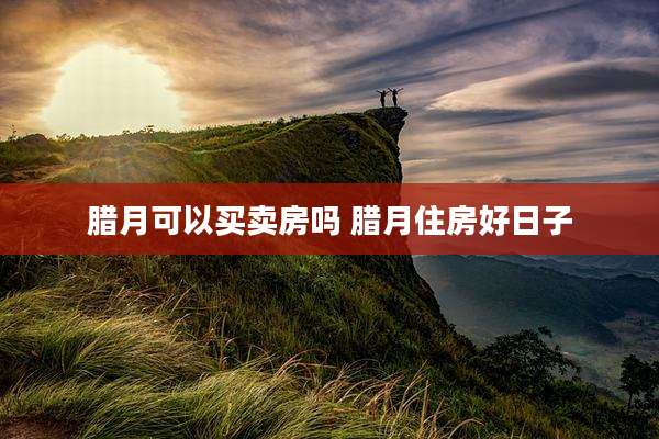 腊月可以买卖房吗 腊月住房好日子