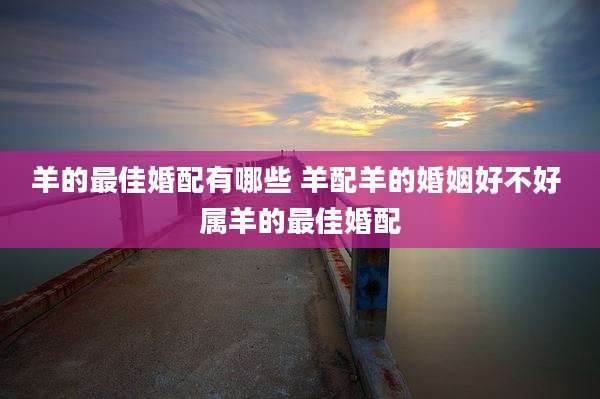 羊的最佳婚配有哪些 羊配羊的婚姻好不好 属羊的最佳婚配