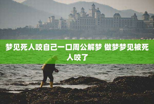 梦见死人咬自己一口周公解梦 做梦梦见被死人咬了