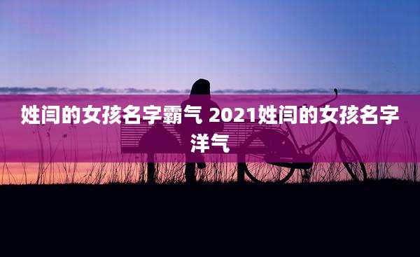 姓闫的女孩名字霸气 2021姓闫的女孩名字洋气