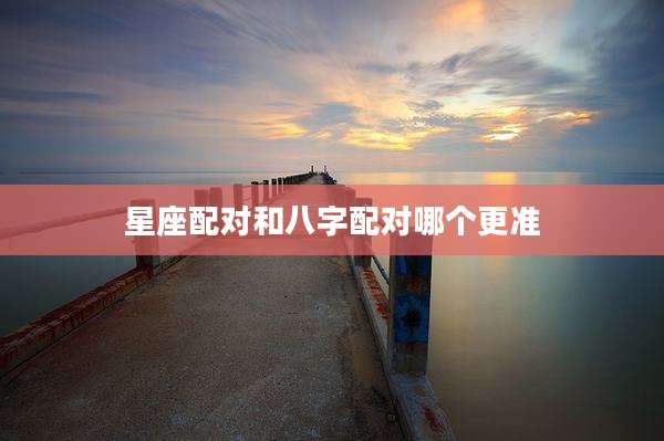 星座配对和八字配对哪个更准