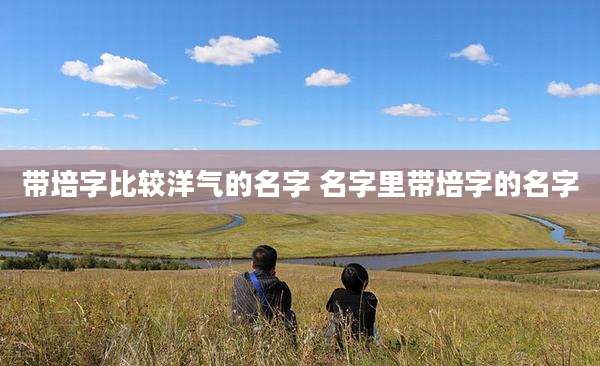 带培字比较洋气的名字 名字里带培字的名字