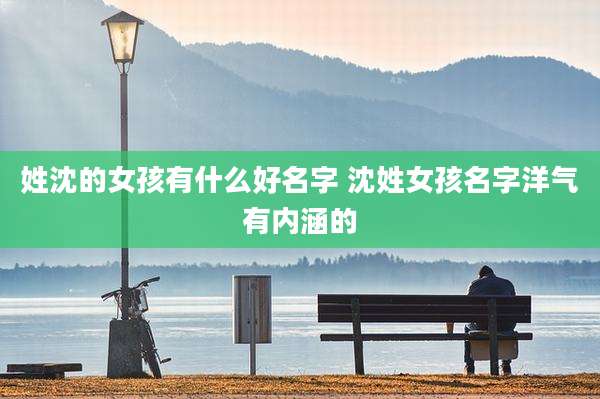 姓沈的女孩有什么好名字 沈姓女孩名字洋气有内涵的