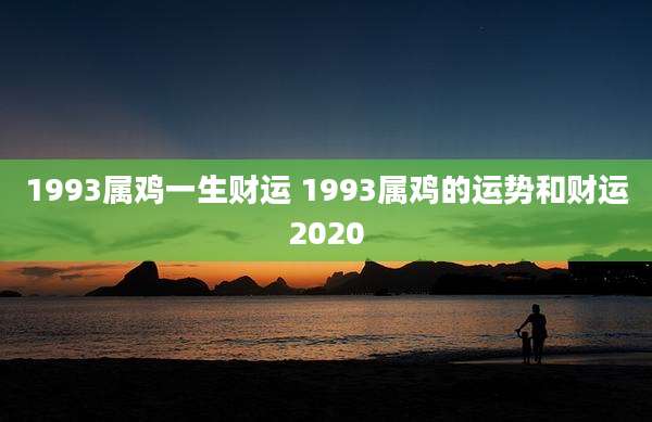 1993属鸡一生财运 1993属鸡的运势和财运2020