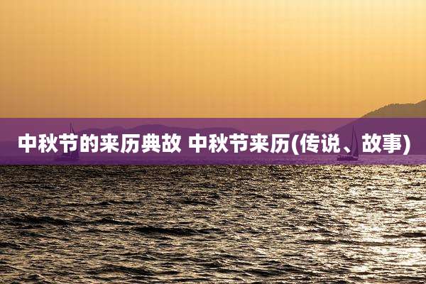 中秋节的来历典故 中秋节来历(传说、故事)